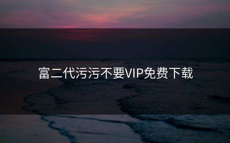 富二代污污不要VIP免费下载