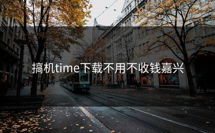 搞机time下载不用不收钱嘉兴 搞机time下载不用不收钱嘉兴