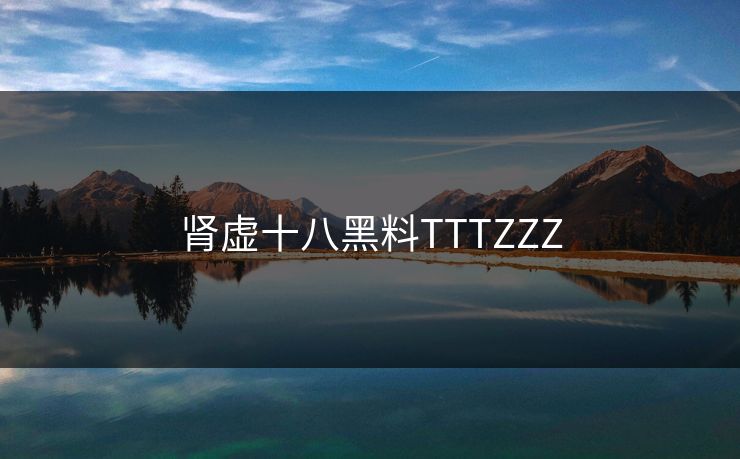 肾虚十八黑料TTTZZZ 肾虚十八黑料TTTZZZ