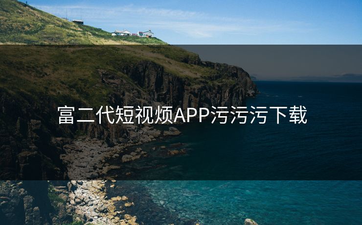 富二代短视烦APP污污污下载