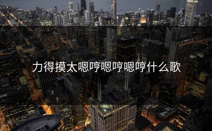 力得摸太嗯哼嗯哼嗯哼什么歌