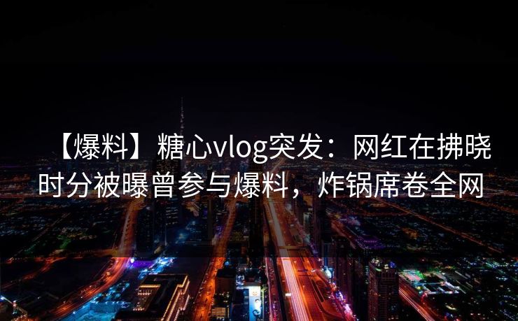 【爆料】糖心vlog突发：网红在拂晓时分被曝曾参与爆料，炸锅席卷全网