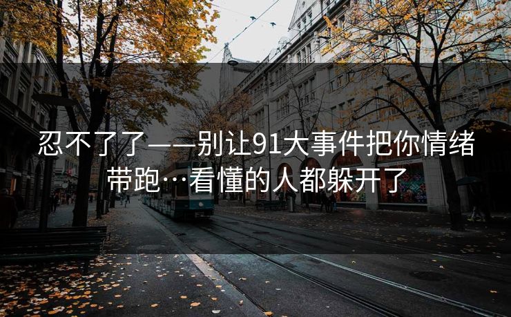 忍不了了——别让91大事件把你情绪带跑…看懂的人都躲开了