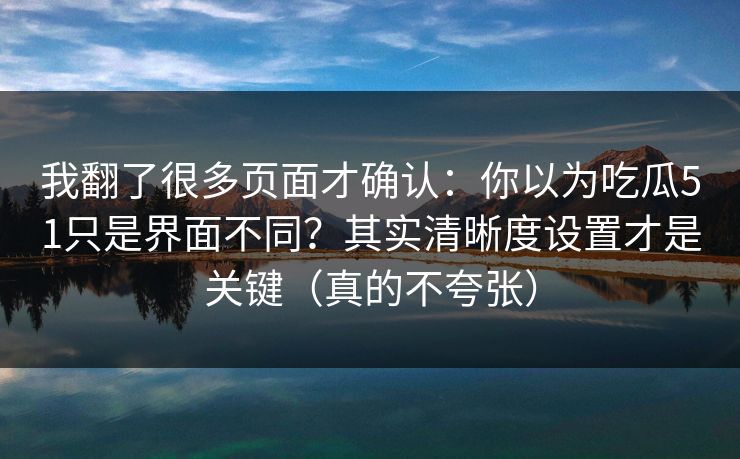 我翻了很多页面才确认：你以为吃瓜51只是界面不同？其实清晰度设置才是关键（真的不夸张）