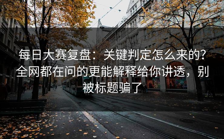 每日大赛复盘：关键判定怎么来的？全网都在问的更能解释给你讲透，别被标题骗了