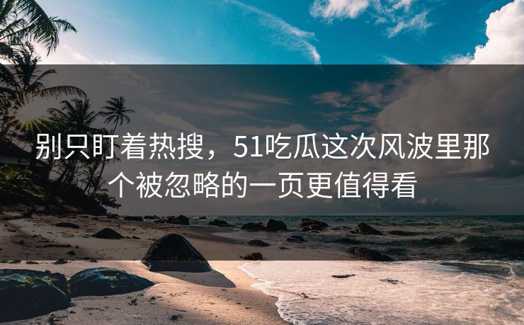 别只盯着热搜，51吃瓜这次风波里那个被忽略的一页更值得看