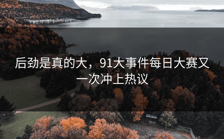 后劲是真的大，91大事件每日大赛又一次冲上热议