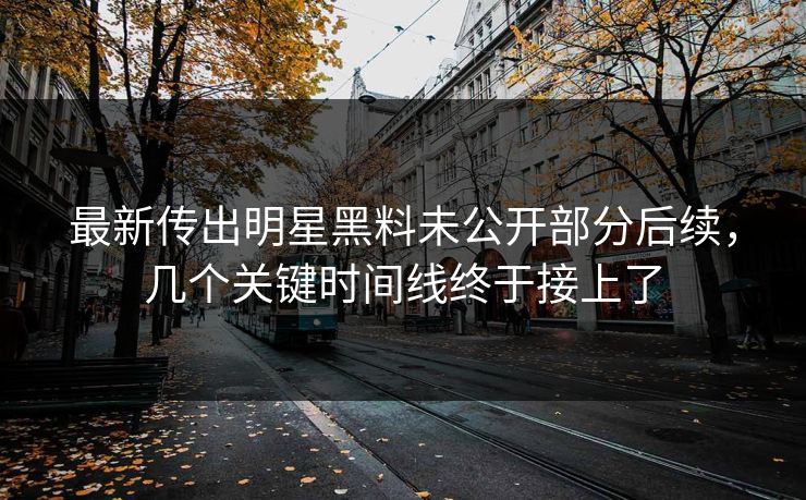 最新传出明星黑料未公开部分后续,几个关键时间线终于接上了 最新传出明星黑料未公开部分后续,几个关键时间线终于接上了