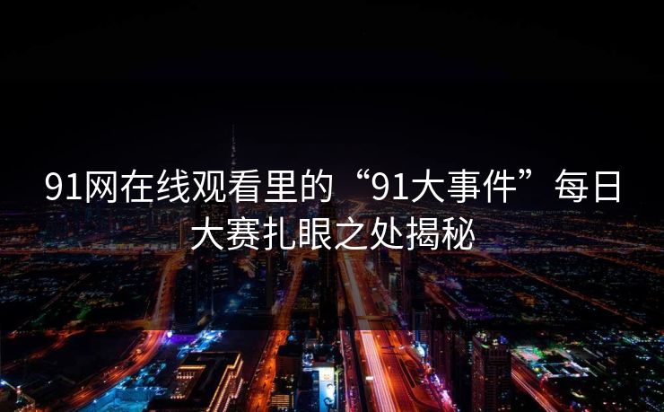 91网在线观看里的“91大事件”每日大赛扎眼之处揭秘 91网在线观看里的“91大事件”每日大赛扎眼之处揭秘