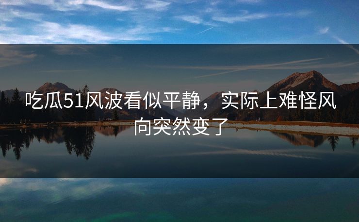 吃瓜51风波看似平静，实际上难怪风向突然变了
