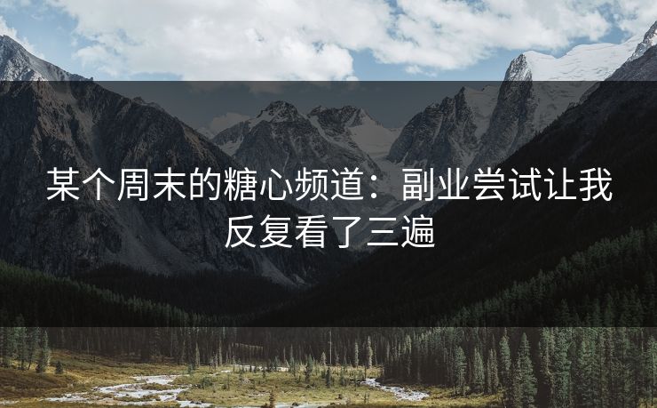 某个周末的糖心频道：副业尝试让我反复看了三遍