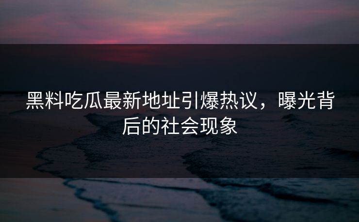 黑料吃瓜最新地址引爆热议，曝光背后的社会现象