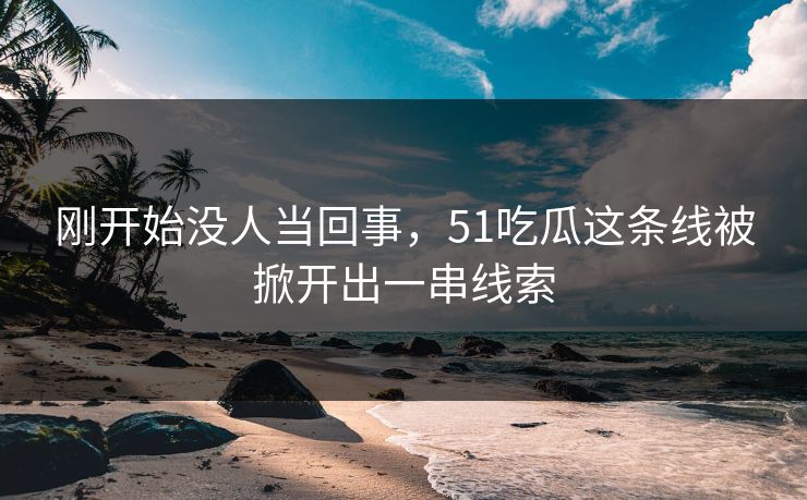刚开始没人当回事,51吃瓜这条线被掀开出一串线索 刚开始没人当回事,51吃瓜这条线被掀开出一串线索