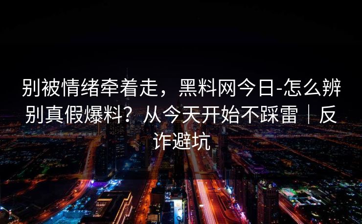 别被情绪牵着走，黑料网今日-怎么辨别真假爆料？从今天开始不踩雷｜反诈避坑