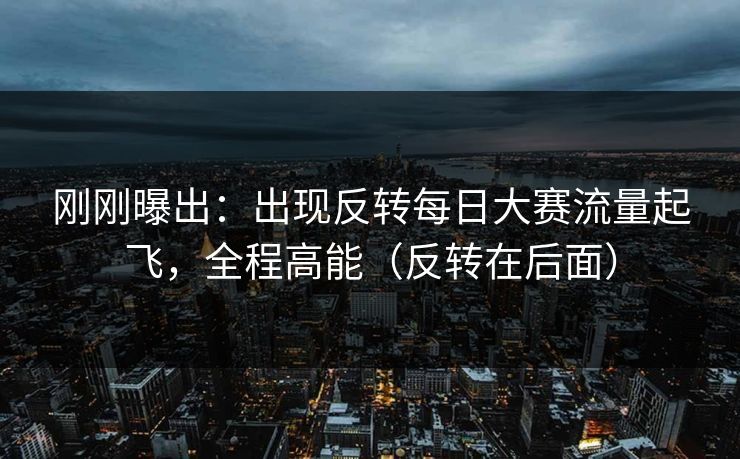刚刚曝出：出现反转每日大赛流量起飞，全程高能（反转在后面）