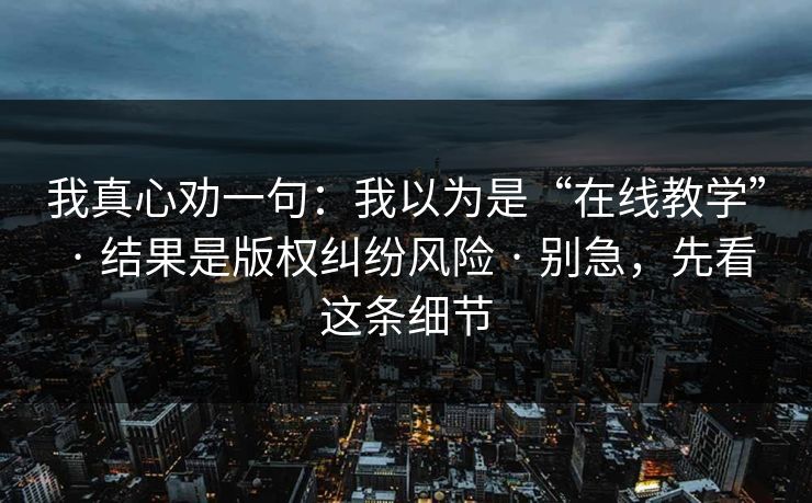 我真心劝一句：我以为是“在线教学” · 结果是版权纠纷风险 · 别急，先看这条细节
