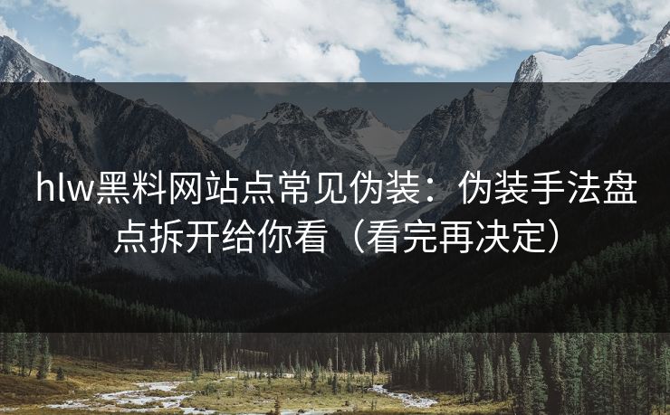 hlw黑料网站点常见伪装：伪装手法盘点拆开给你看（看完再决定）