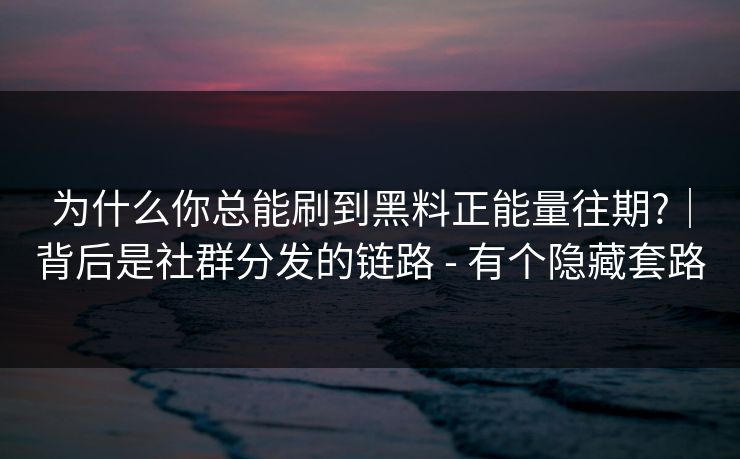 为什么你总能刷到黑料正能量往期?|背后是社群分发的链路 - 有个隐藏套路 为什么你总能刷到黑料正能量往期?|背后是社群分发的链路 - 有个隐藏套路
