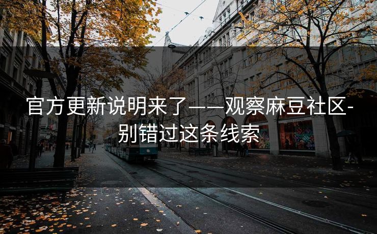官方更新说明来了——观察麻豆社区-别错过这条线索