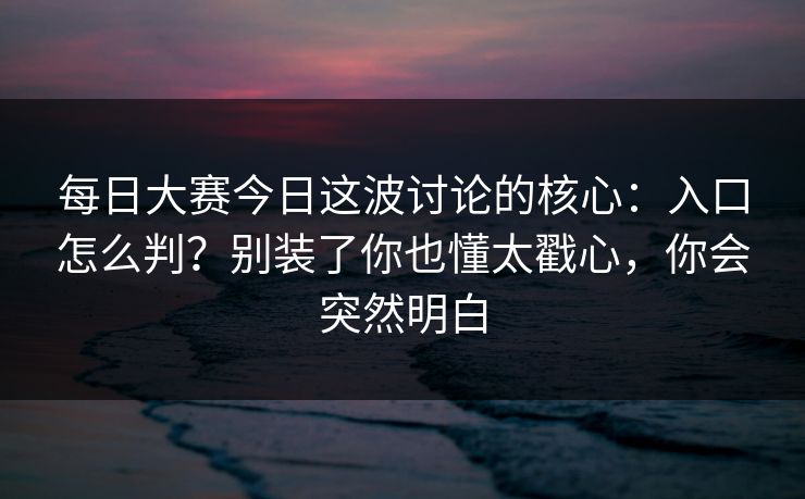 每日大赛今日这波讨论的核心：入口怎么判？别装了你也懂太戳心，你会突然明白